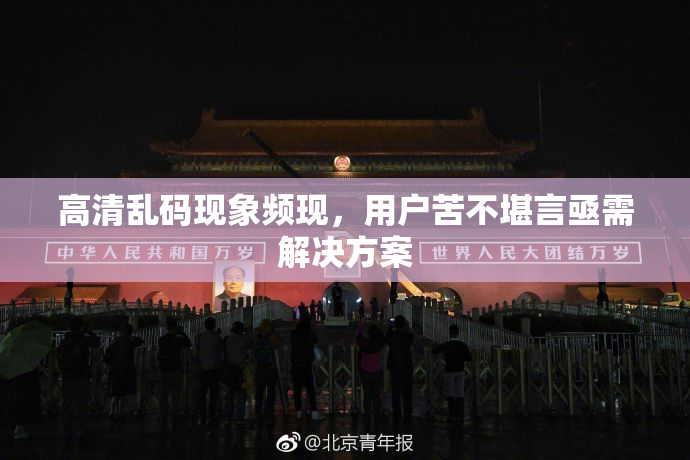 高清乱码现象频现，用户苦不堪言亟需解决方案