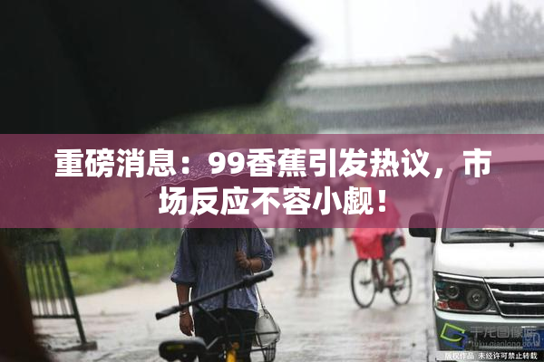 重磅消息：99香蕉引发热议，市场反应不容小觑！