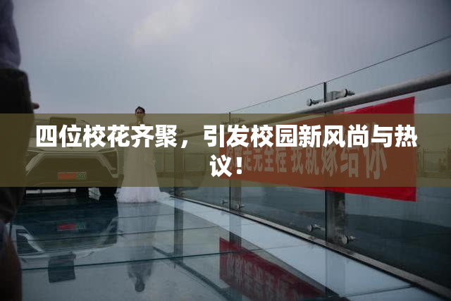 四位校花齐聚，引发校园新风尚与热议！