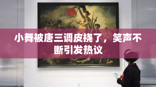 小舞被唐三调皮挠了，笑声不断引发热议