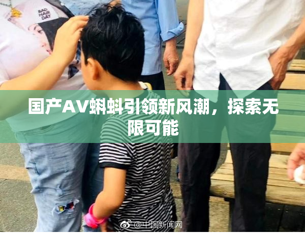 国产AV蝌蚪引领新风潮，探索无限可能