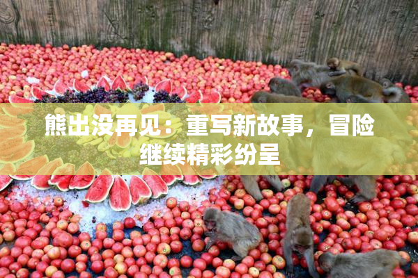 熊出没再见：重写新故事，冒险继续精彩纷呈