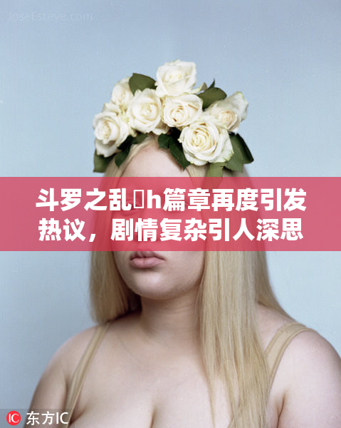斗罗之乱婬h篇章再度引发热议，剧情复杂引人深思