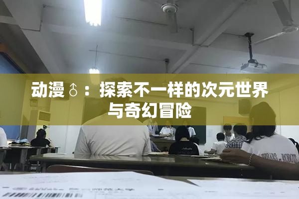 动漫♂：探索不一样的次元世界与奇幻冒险