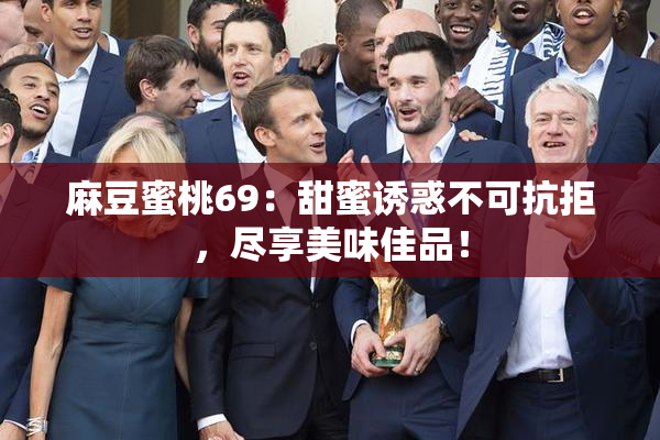 麻豆蜜桃69：甜蜜诱惑不可抗拒，尽享美味佳品！