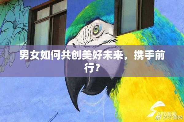 男女如何共创美好未来，携手前行？
