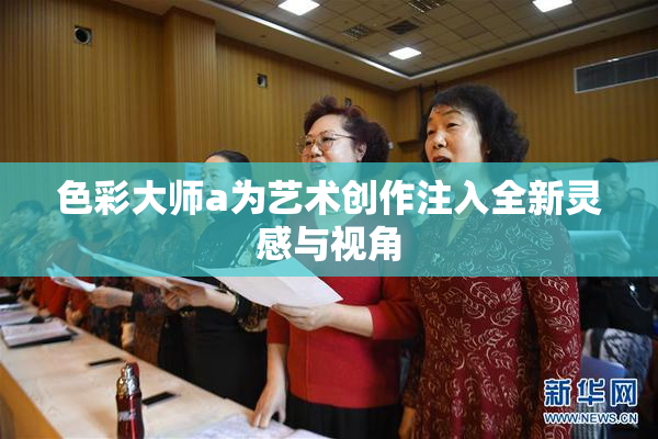 色彩大师a为艺术创作注入全新灵感与视角