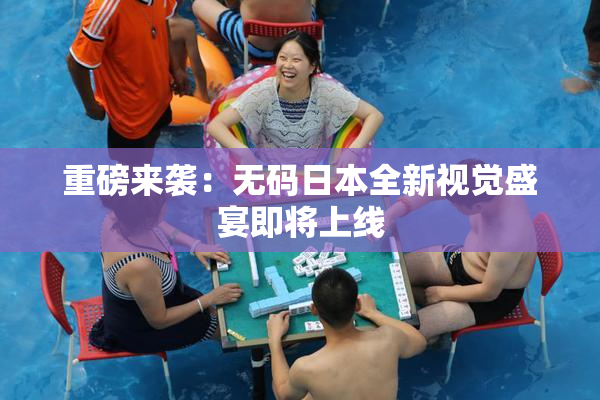 重磅来袭：无码日本全新视觉盛宴即将上线
