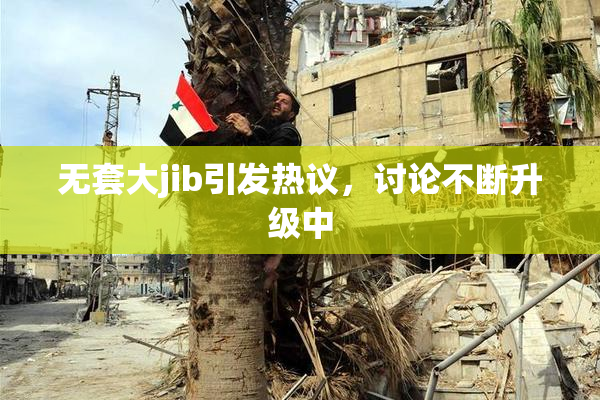 无套大jib引发热议，讨论不断升级中