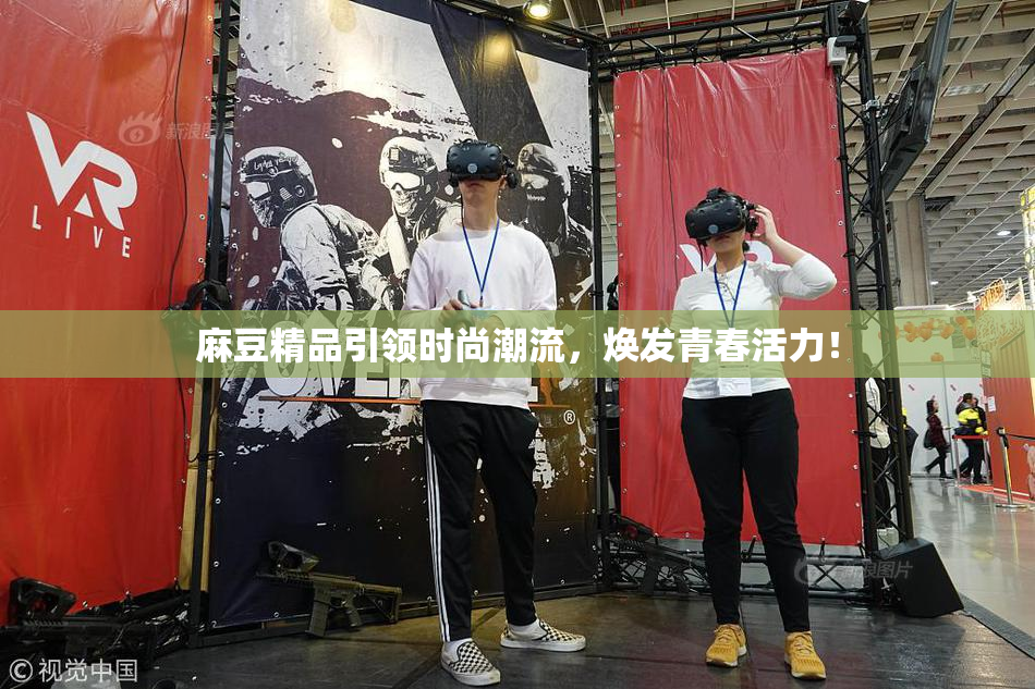 麻豆精品引领时尚潮流，焕发青春活力！
