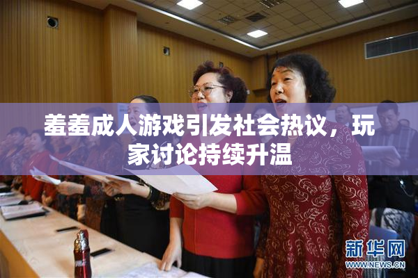 羞羞成人游戏引发社会热议，玩家讨论持续升温