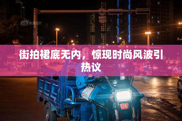 街拍裙底无内，惊现时尚风波引热议