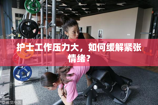 护士工作压力大，如何缓解紧张情绪？