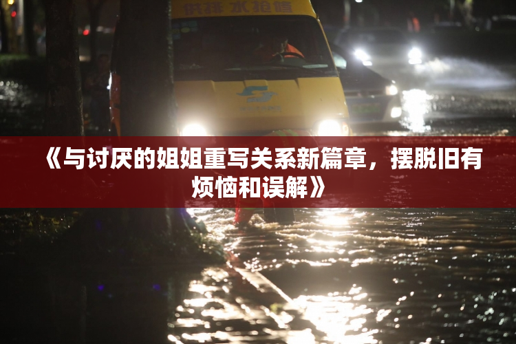 《与讨厌的姐姐重写关系新篇章，摆脱旧有烦恼和误解》