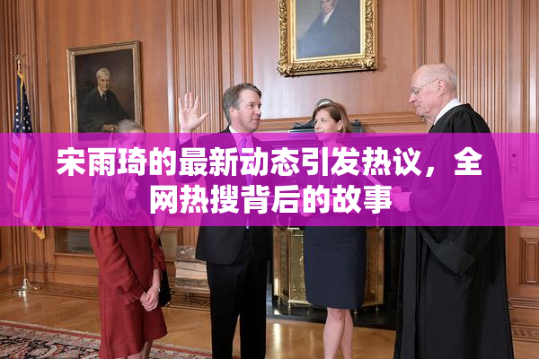 宋雨琦的最新动态引发热议，全网热搜背后的故事