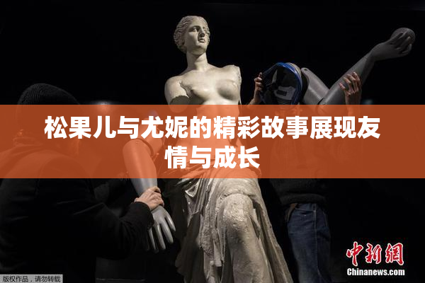 松果儿与尤妮的精彩故事展现友情与成长