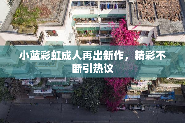小蓝彩虹成人再出新作，精彩不断引热议