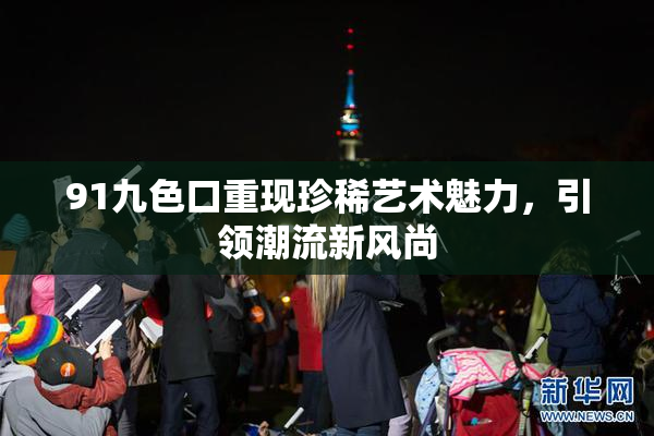 91九色口重现珍稀艺术魅力，引领潮流新风尚