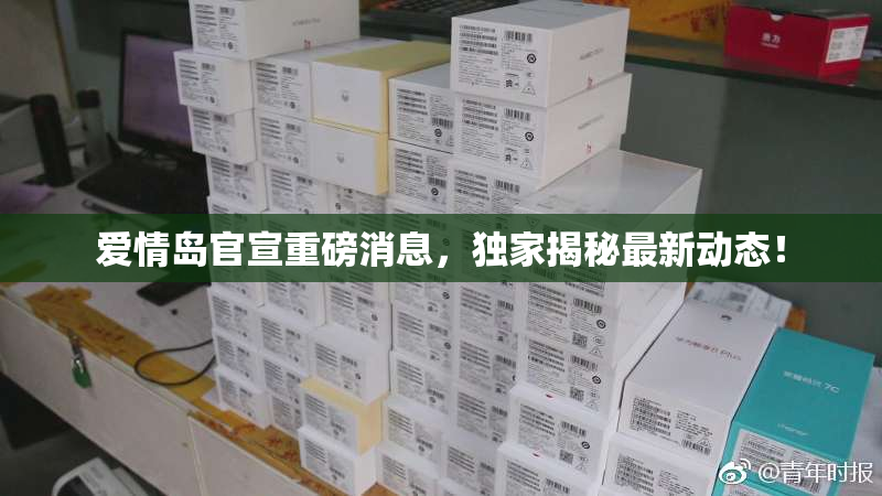 爱情岛官宣重磅消息，独家揭秘最新动态！