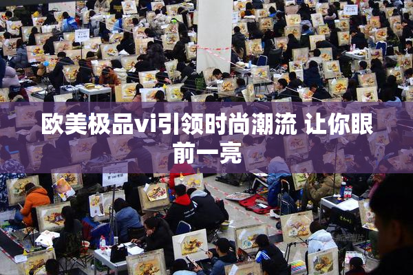 欧美极品vi引领时尚潮流 让你眼前一亮