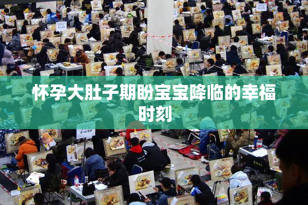 怀孕大肚子期盼宝宝降临的幸福时刻