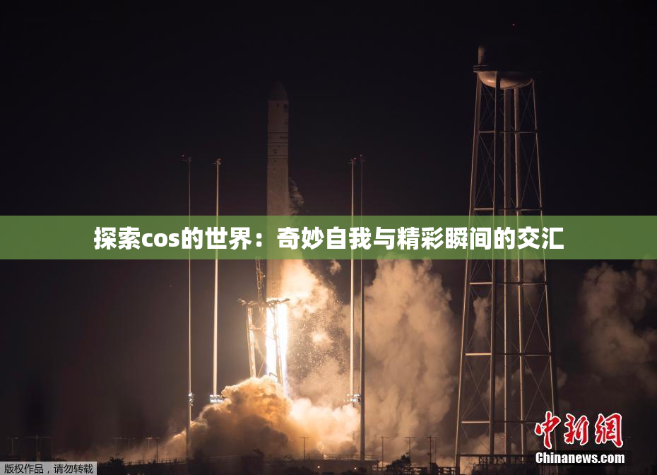 探索cos的世界：奇妙自我与精彩瞬间的交汇