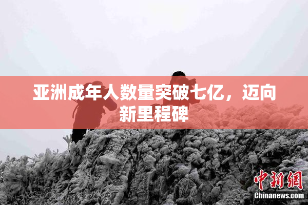 亚洲成年人数量突破七亿，迈向新里程碑