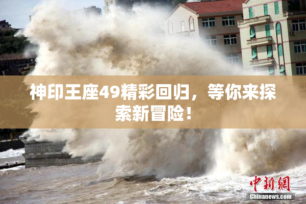神印王座49精彩回归，等你来探索新冒险！