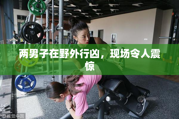 两男子在野外行凶，现场令人震惊