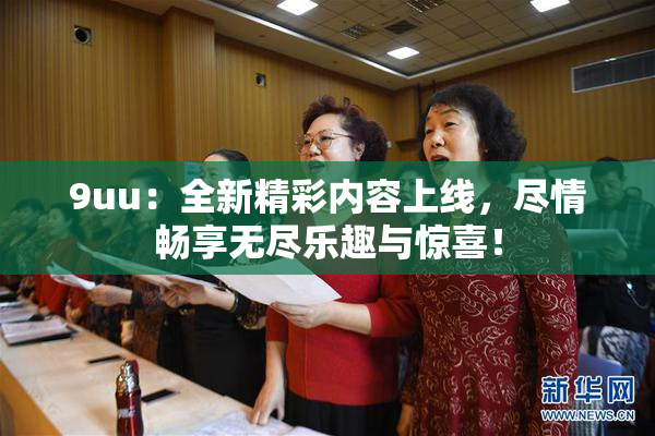 9uu：全新精彩内容上线，尽情畅享无尽乐趣与惊喜！
