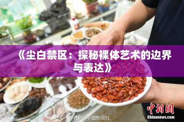 《尘白禁区：探秘裸体艺术的边界与表达》