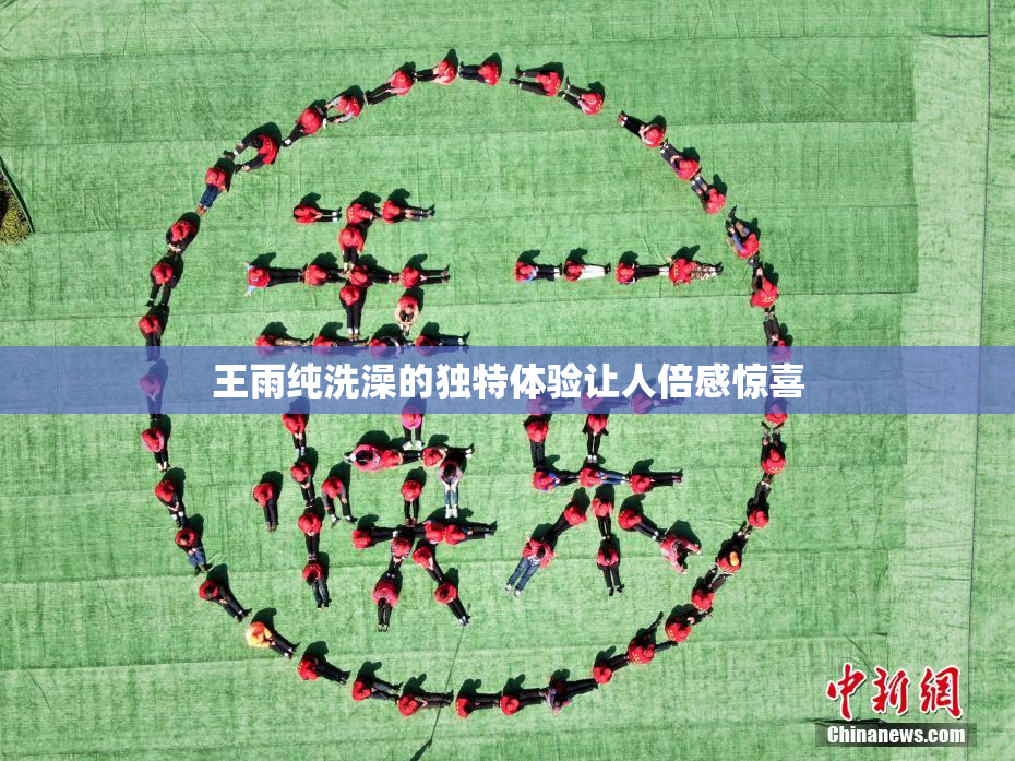 王雨纯洗澡的独特体验让人倍感惊喜