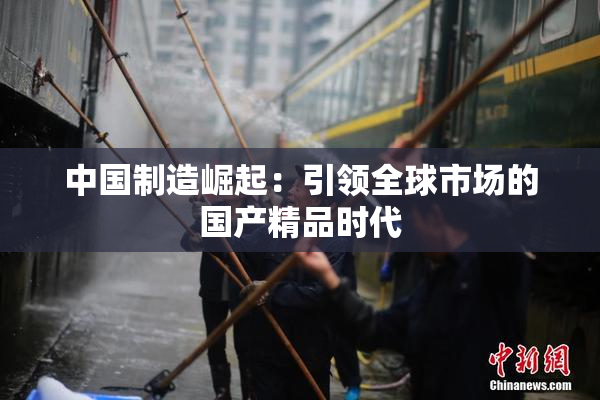 中国制造崛起：引领全球市场的国产精品时代