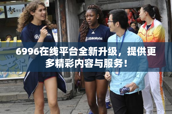 6996在线平台全新升级，提供更多精彩内容与服务！