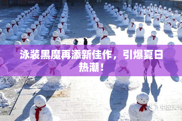 泳装黑魔再添新佳作，引爆夏日热潮！