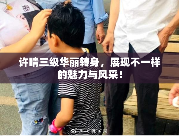 许晴三级华丽转身，展现不一样的魅力与风采！