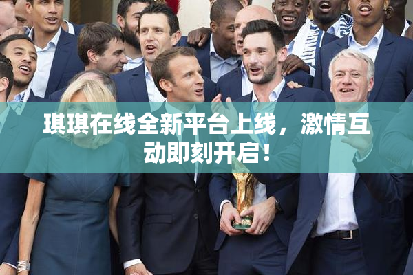 琪琪在线全新平台上线，激情互动即刻开启！
