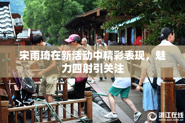 宋雨琦在新活动中精彩表现，魅力四射引关注