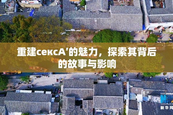 重建сексA′的魅力，探索其背后的故事与影响