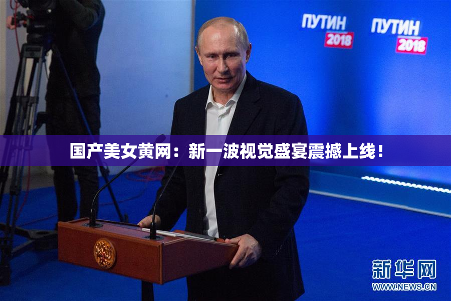 国产美女黄网：新一波视觉盛宴震撼上线！