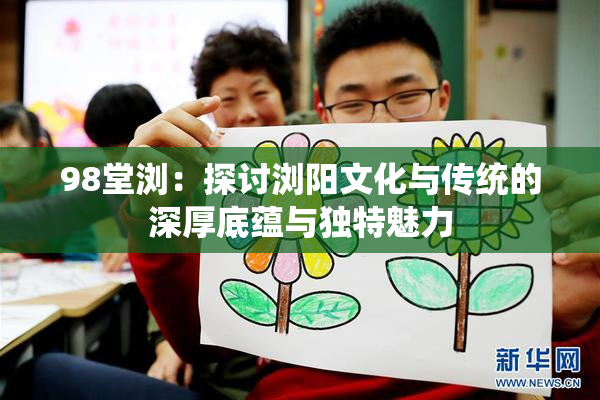 98堂浏：探讨浏阳文化与传统的深厚底蕴与独特魅力