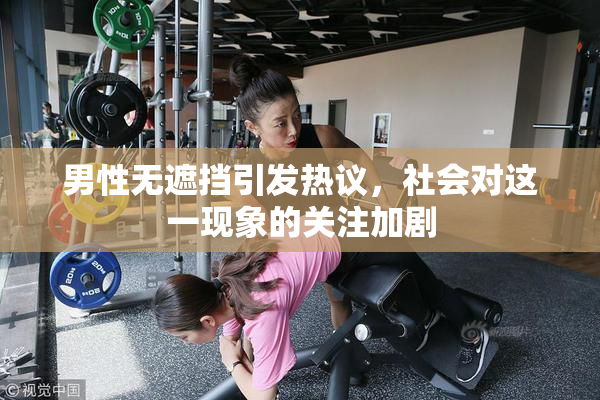 男性无遮挡引发热议，社会对这一现象的关注加剧