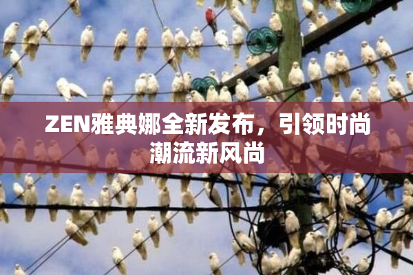 ZEN雅典娜全新发布，引领时尚潮流新风尚