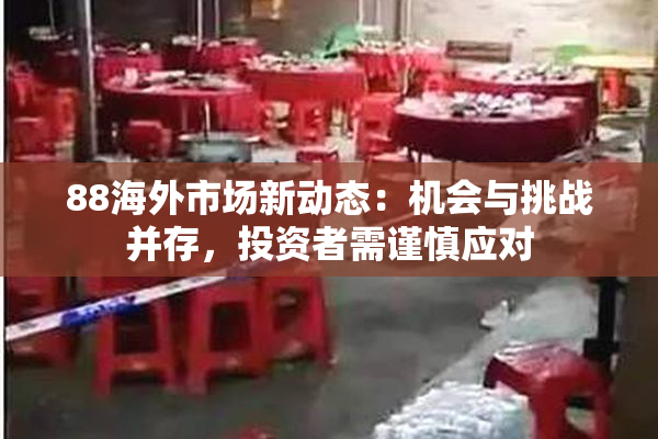 88海外市场新动态：机会与挑战并存，投资者需谨慎应对