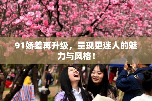91娇羞再升级，呈现更迷人的魅力与风格！