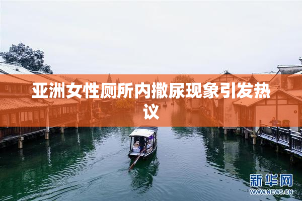 亚洲女性厕所内撒尿现象引发热议