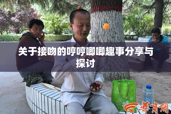 关于接吻的哼哼唧唧趣事分享与探讨
