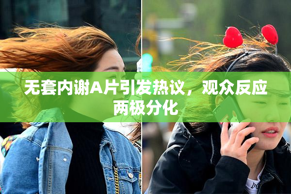 无套内谢A片引发热议，观众反应两极分化