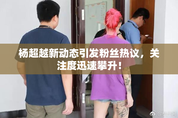 杨超越新动态引发粉丝热议，关注度迅速攀升！