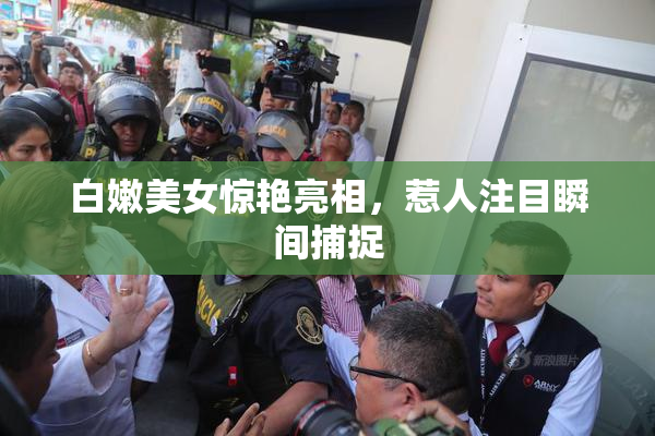 白嫩美女惊艳亮相，惹人注目瞬间捕捉